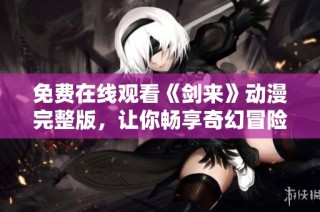 免费在线观看《剑来》动漫完整版，让你畅享奇幻冒险世界
