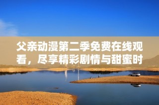 父亲动漫第二季免费在线观看，尽享精彩剧情与甜蜜时光
