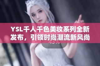 YSL千人千色美妆系列全新发布，引领时尚潮流新风尚