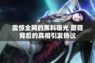 震惊全网的黑料曝光 蘑菇背后的真相引发热议