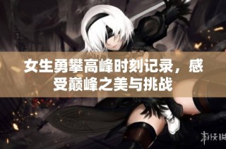 女生勇攀高峰时刻记录，感受巅峰之美与挑战