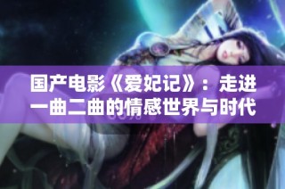 国产电影《爱妃记》：走进一曲二曲的情感世界与时代背景探索