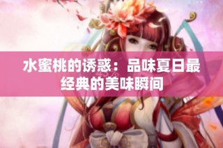 水蜜桃的诱惑：品味夏日最经典的美味瞬间