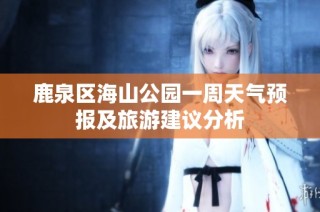 鹿泉区海山公园一周天气预报及旅游建议分析
