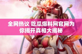 全网热议 吃瓜爆料网官网为你揭开真相大揭秘