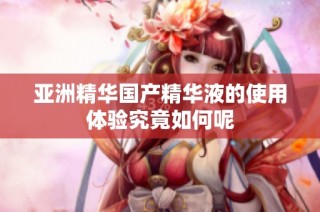 亚洲精华国产精华液的使用体验究竟如何呢