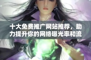 十大免费推广网站推荐，助力提升你的网络曝光率和流量引入方式
