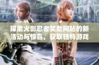 探索火影忍者奖励网站的新活动与惊喜，获取独特游戏奖励的全攻略
