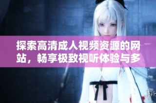 探索高清成人视频资源的网站，畅享极致视听体验与多样内容选择