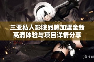 三亚私人影院品牌加盟全新高清体验与项目详情分享