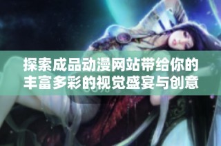 探索成品动漫网站带给你的丰富多彩的视觉盛宴与创意体验