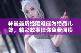 林曼曼历经磨难成为绝品儿媳，精彩故事任你免费阅读