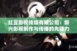 红豆影视传媒有限公司：新兴影视制作与传播的先锋力量