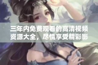 三年内免费观看的高清视频资源大全，尽情享受精彩影视盛宴