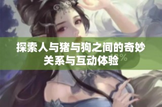探索人与猪与狗之间的奇妙关系与互动体验