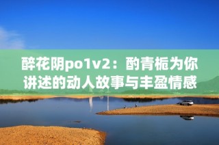 醉花阴po1v2：酌青栀为你讲述的动人故事与丰盈情感