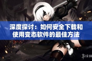 深度探讨：如何安全下载和使用变态软件的最佳方法