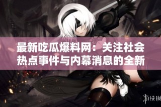 最新吃瓜爆料网：关注社会热点事件与内幕消息的全新入口