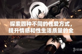 探索四种不同的性爱方式，提升情感和性生活质量的全新指南