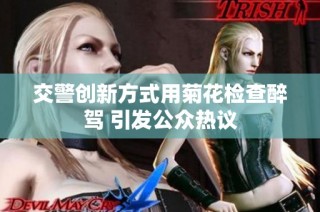 交警创新方式用菊花检查醉驾 引发公众热议