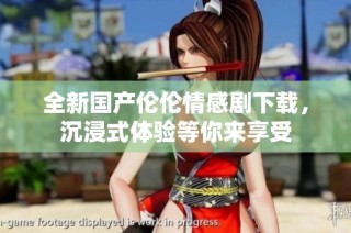 全新国产伦伦情感剧下载，沉浸式体验等你来享受