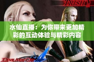 水仙直播：为你带来更加精彩的互动体验与精彩内容