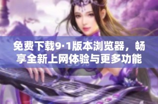 免费下载9·1版本浏览器，畅享全新上网体验与更多功能