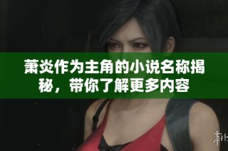 萧炎作为主角的小说名称揭秘，带你了解更多内容