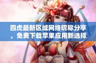 四虎最新区域网络昵称分享，免费下载苹果应用新选择