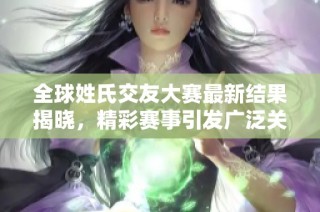 全球姓氏交友大赛最新结果揭晓，精彩赛事引发广泛关注