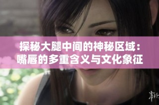 探秘大腿中间的神秘区域：嘴唇的多重含义与文化象征