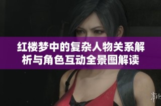 红楼梦中的复杂人物关系解析与角色互动全景图解读