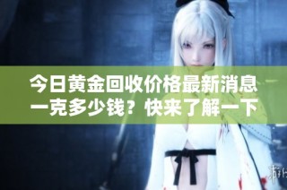 今日黄金回收价格最新消息一克多少钱？快来了解一下！