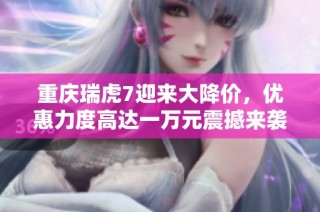 重庆瑞虎7迎来大降价，优惠力度高达一万元震撼来袭！