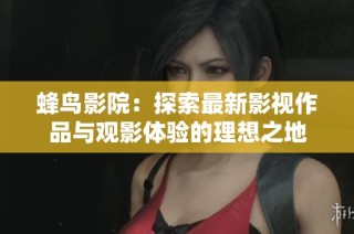 蜂鸟影院：探索最新影视作品与观影体验的理想之地