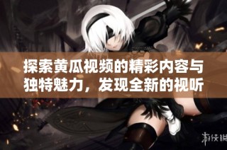 探索黄瓜视频的精彩内容与独特魅力，发现全新的视听体验。