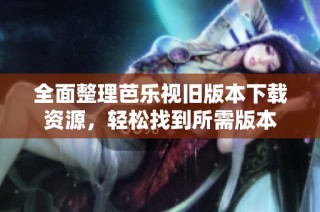 全面整理芭乐视旧版本下载资源，轻松找到所需版本