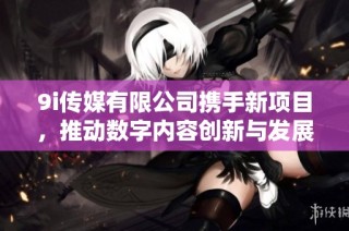 9i传媒有限公司携手新项目，推动数字内容创新与发展