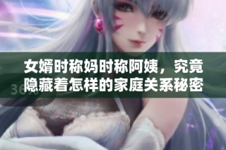 女婿时称妈时称阿姨，究竟隐藏着怎样的家庭关系秘密？