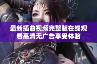 最新插曲视频完整版在线观看高清无广告享受体验