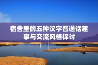 宿舍里的五种汉字晋通话趣事与交流风格探讨