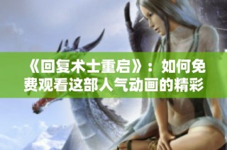 《回复术士重启》：如何免费观看这部人气动画的精彩内容分析