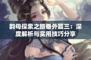 韵母探索之旅番外篇三：深度解析与实用技巧分享