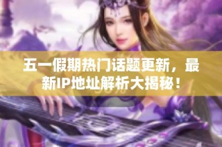 五一假期热门话题更新，最新IP地址解析大揭秘！