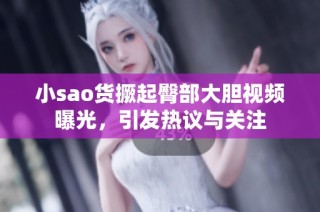 小sao货撅起臀部大胆视频曝光，引发热议与关注