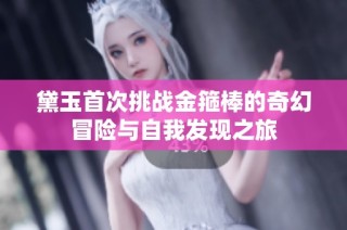 黛玉首次挑战金箍棒的奇幻冒险与自我发现之旅