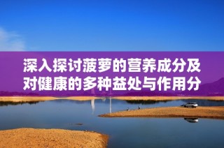 深入探讨菠萝的营养成分及对健康的多种益处与作用分析