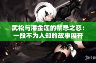武松与潘金莲的禁忌之恋：一段不为人知的故事展开