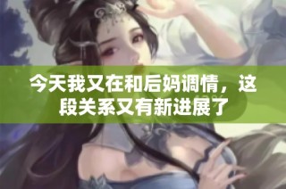 今天我又在和后妈调情，这段关系又有新进展了