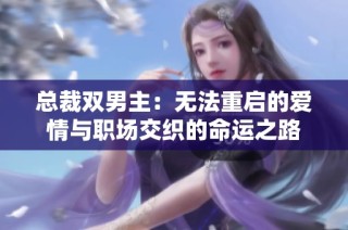 总裁双男主：无法重启的爱情与职场交织的命运之路